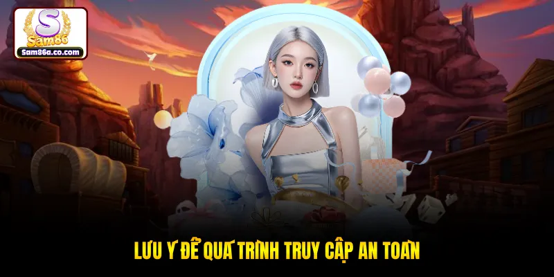 Lưu ý để quá trình truy cập an toàn