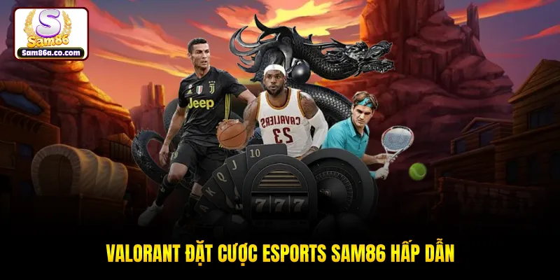 Valorant đặt cược esports SAM86 hấp dẫn